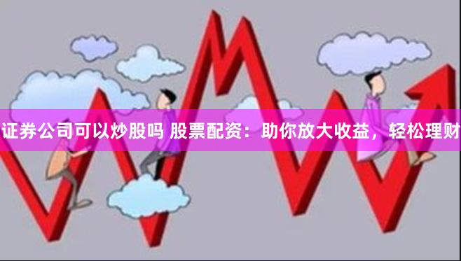 证券公司可以炒股吗 股票配资：助你放大收益，轻松理财