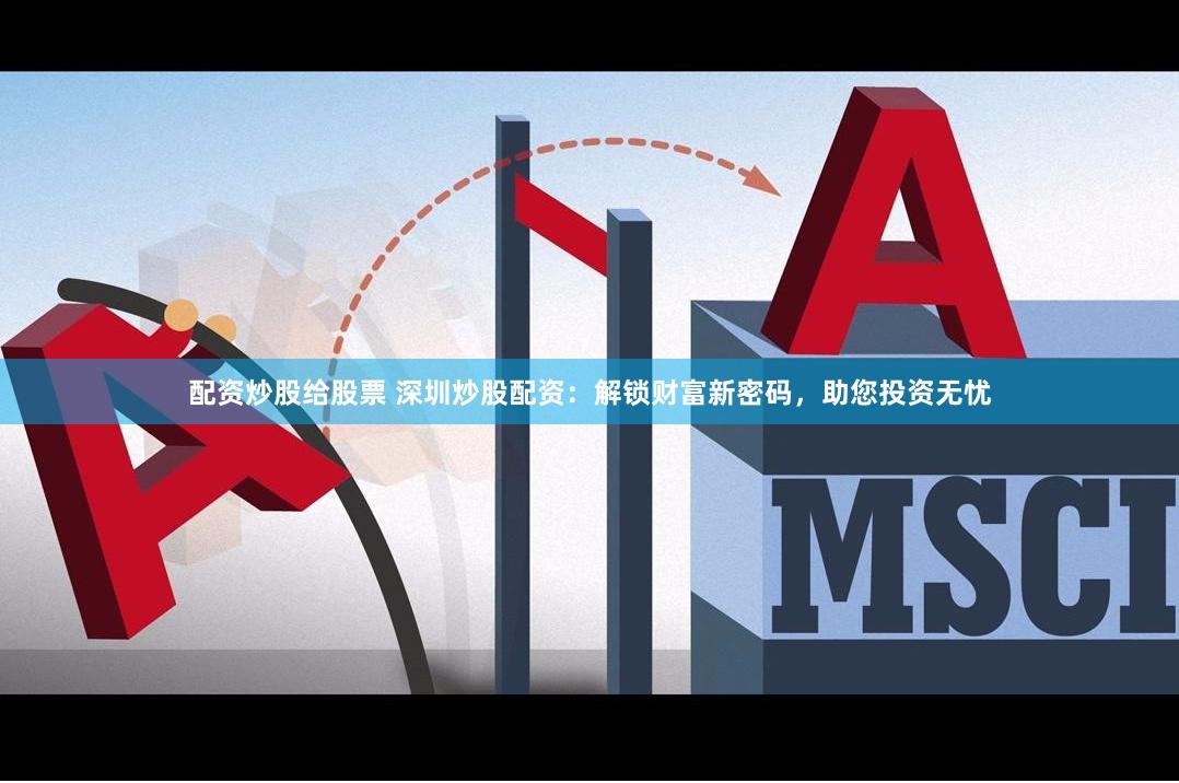 配资炒股给股票 深圳炒股配资：解锁财富新密码，助您投资无忧