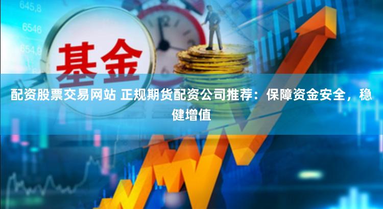 配资股票交易网站 正规期货配资公司推荐：保障资金安全，稳健增值