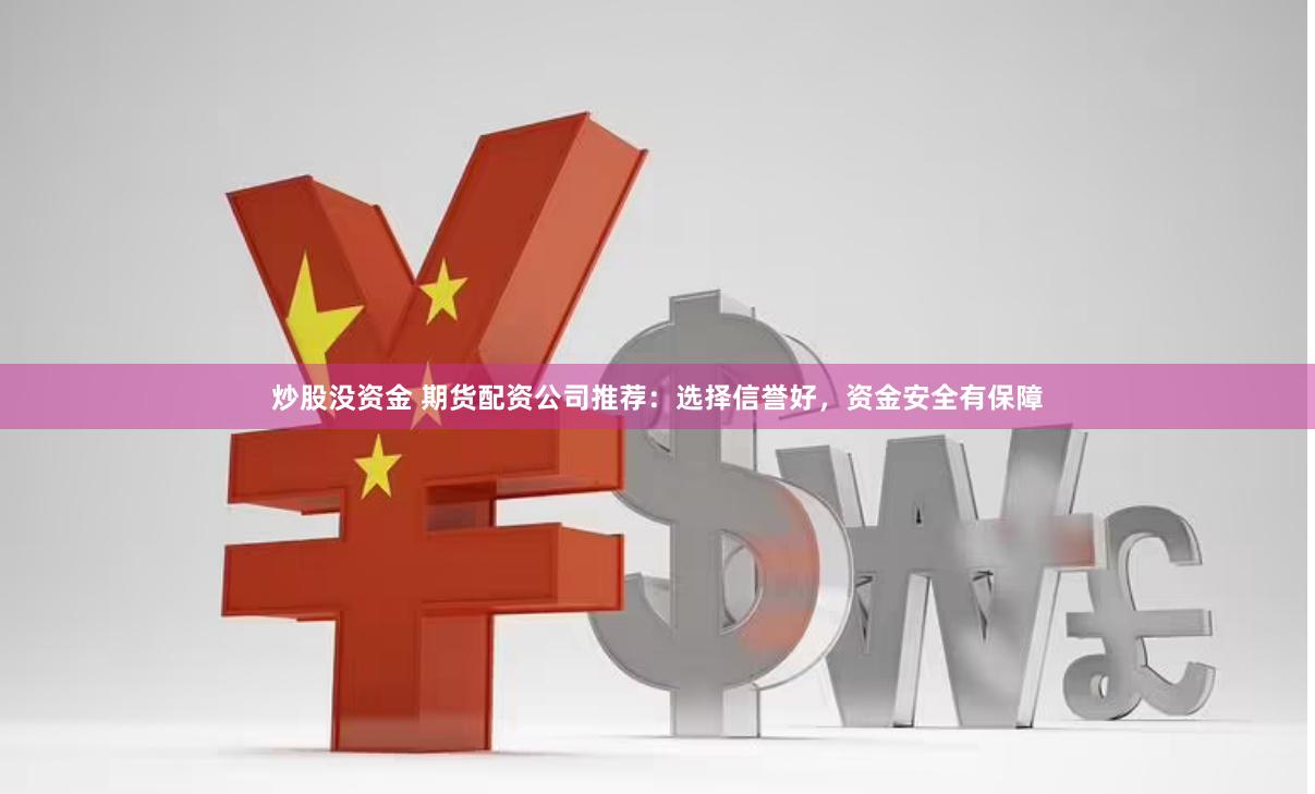炒股没资金 期货配资公司推荐：选择信誉好，资金安全有保障