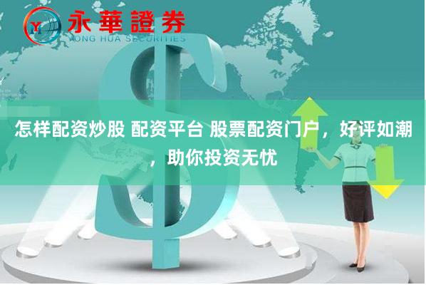 怎样配资炒股 配资平台 股票配资门户，好评如潮，助你投资无忧