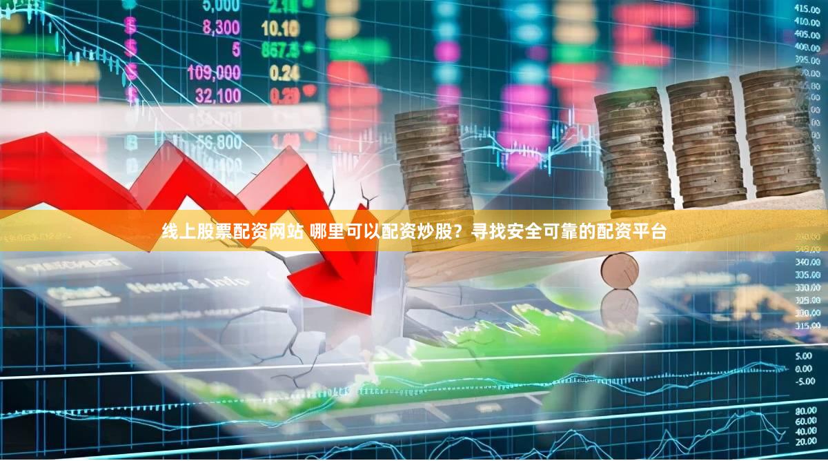 线上股票配资网站 哪里可以配资炒股？寻找安全可靠的配资平台