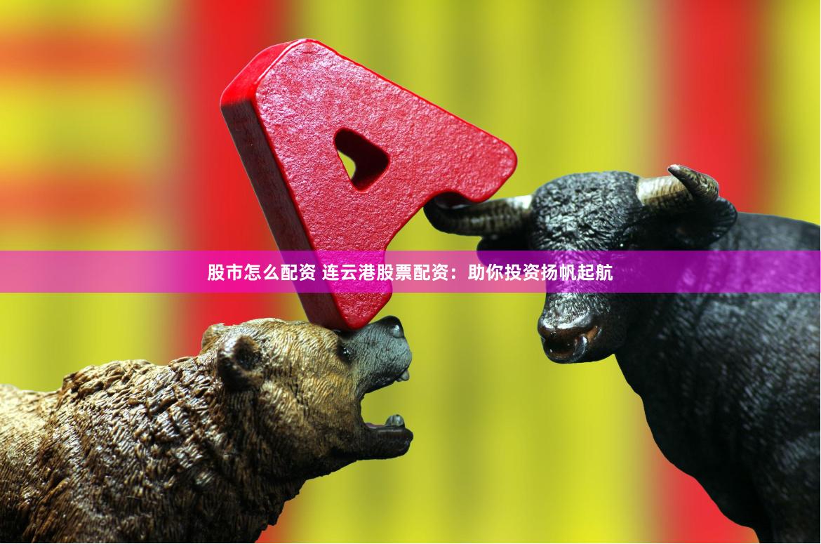 股市怎么配资 连云港股票配资：助你投资扬帆起航