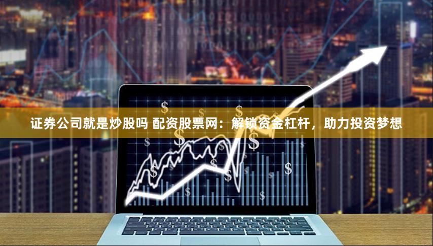 证券公司就是炒股吗 配资股票网：解锁资金杠杆，助力投资梦想