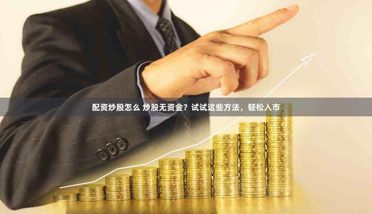 配资炒股怎么 炒股无资金？试试这些方法，轻松入市