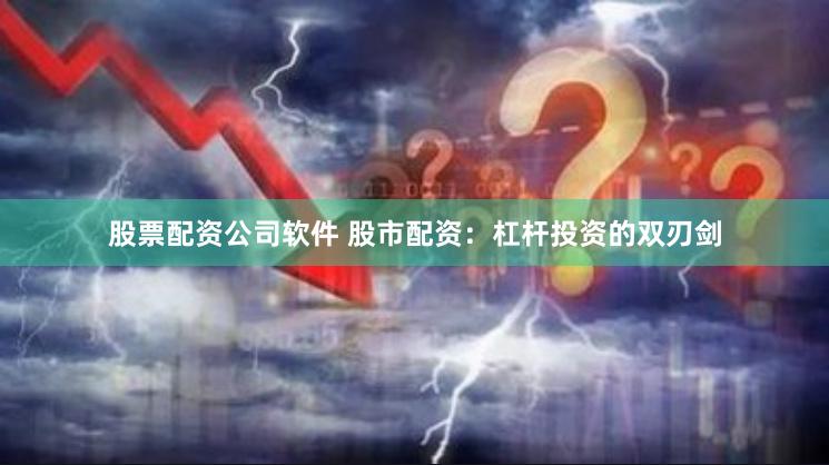 股票配资公司软件 股市配资：杠杆投资的双刃剑