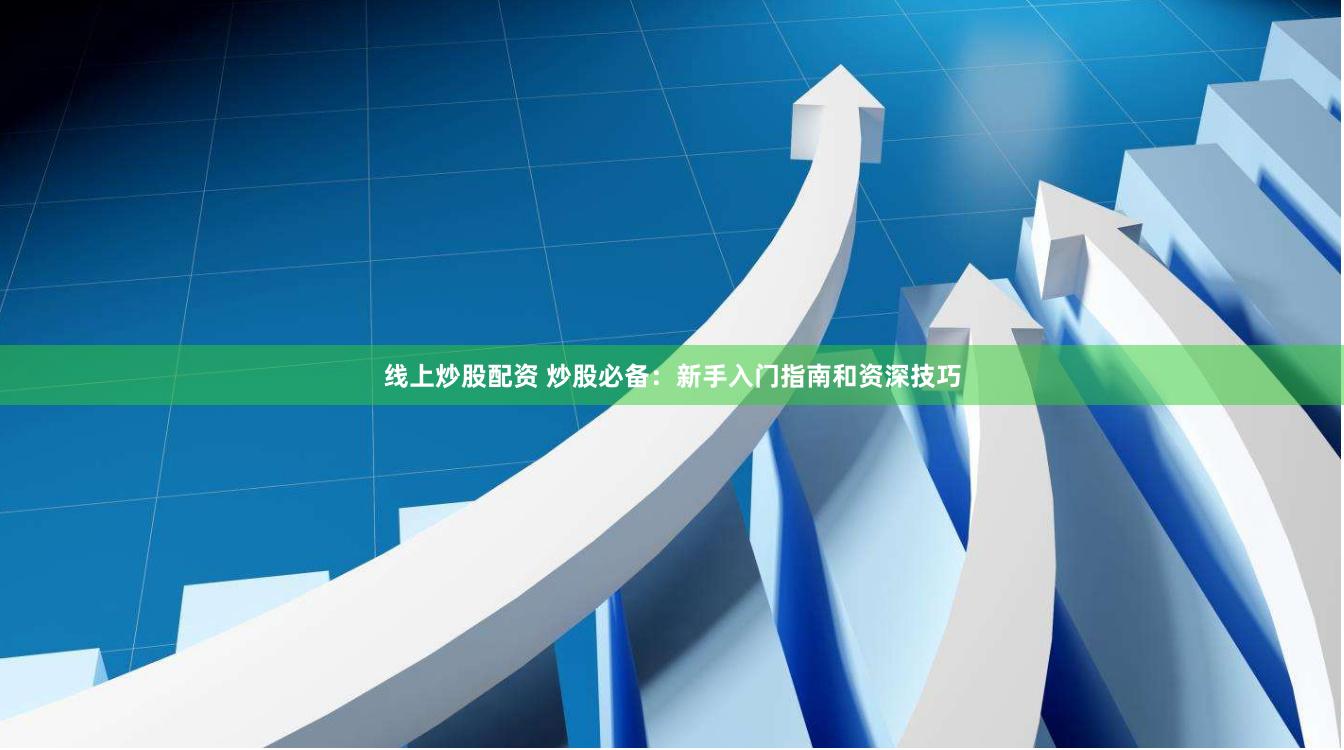 线上炒股配资 炒股必备：新手入门指南和资深技巧