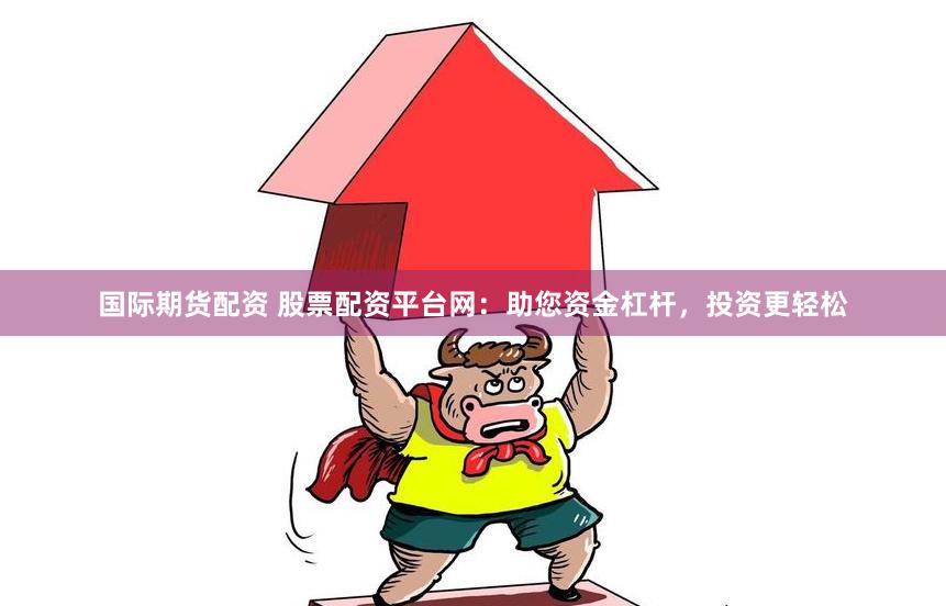 国际期货配资 股票配资平台网：助您资金杠杆，投资更轻松