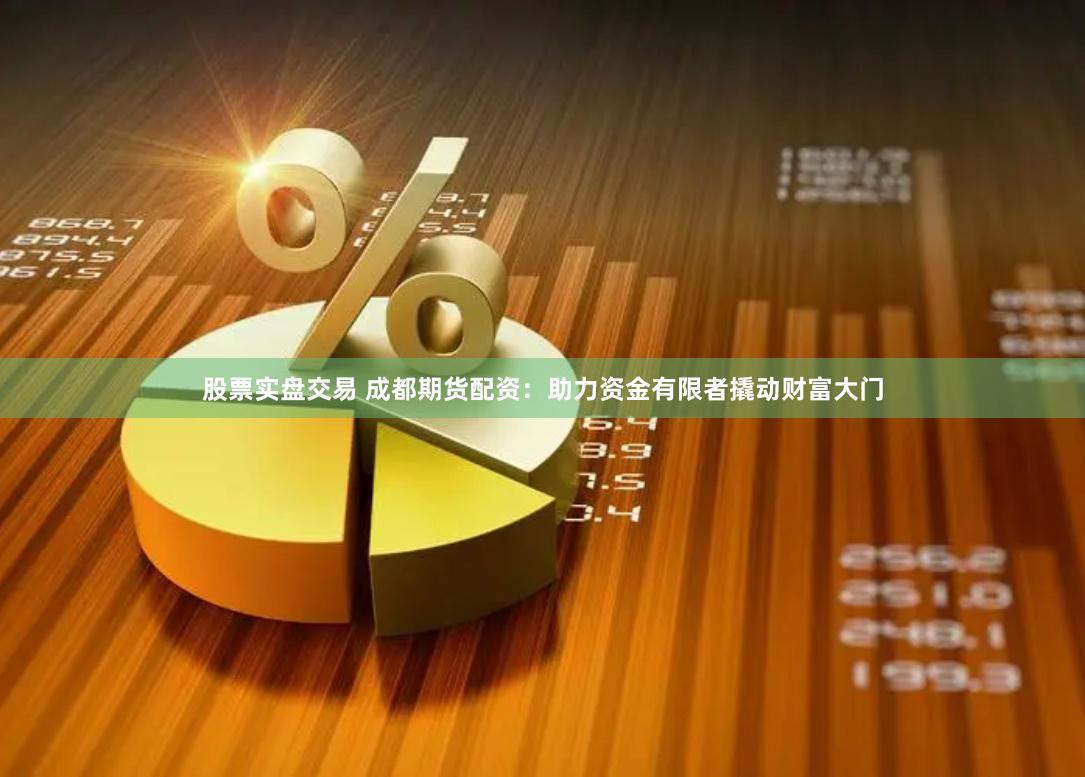 股票实盘交易 成都期货配资：助力资金有限者撬动财富大门