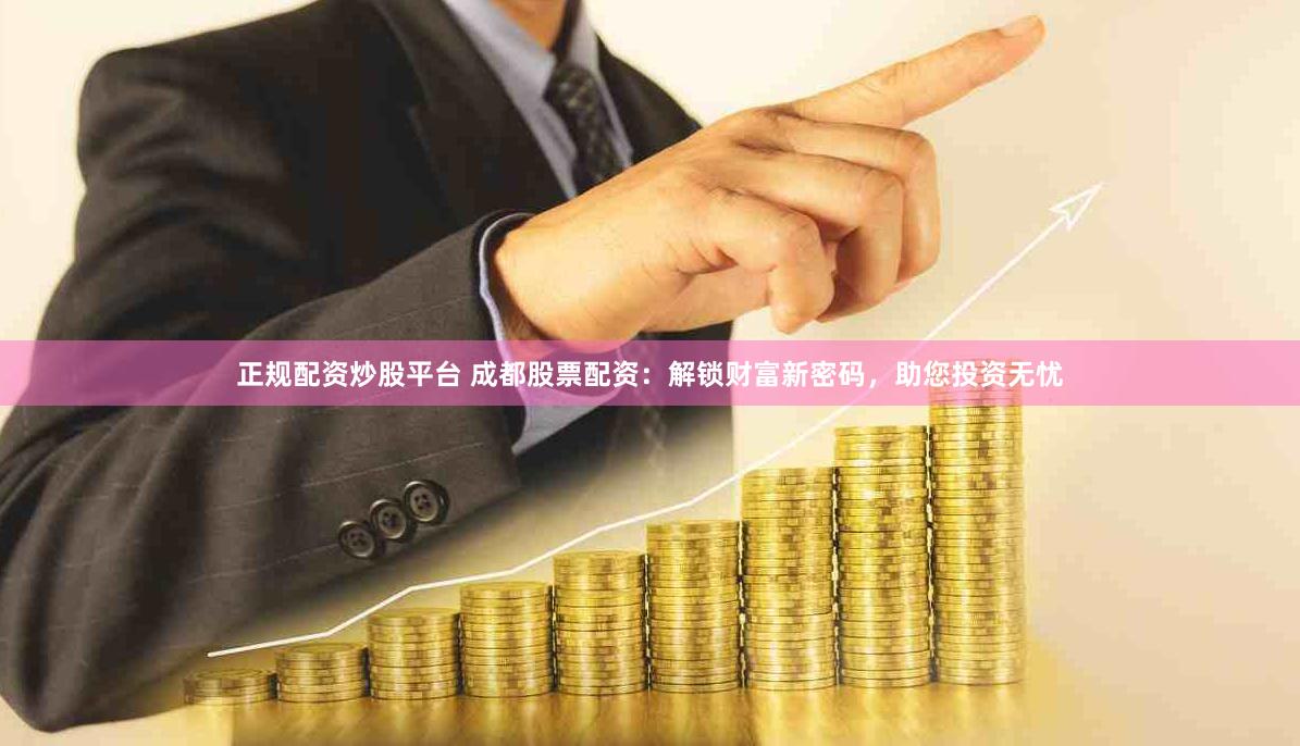 正规配资炒股平台 成都股票配资：解锁财富新密码，助您投资无忧