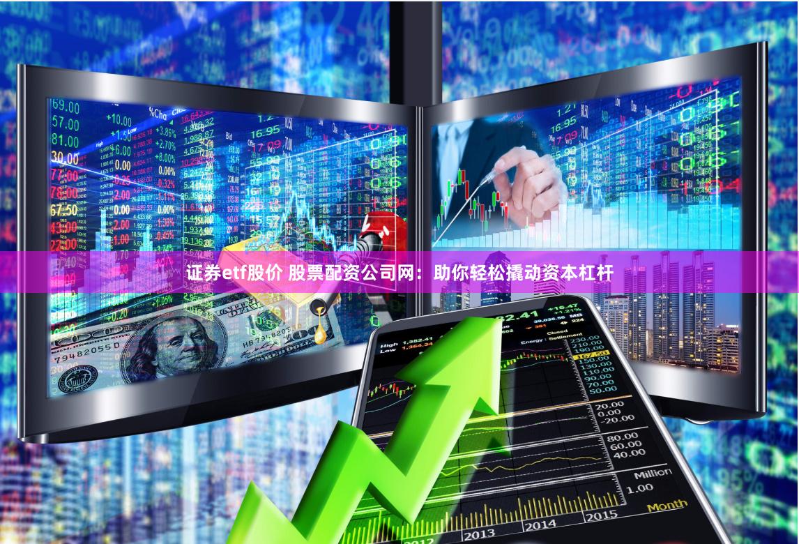 证券etf股价 股票配资公司网：助你轻松撬动资本杠杆