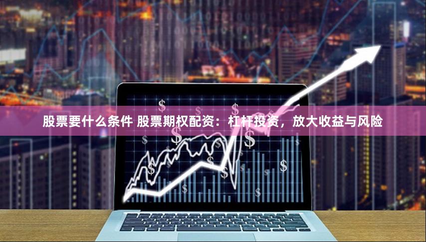 股票要什么条件 股票期权配资：杠杆投资，放大收益与风险