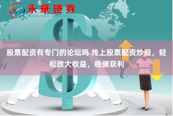 股票配资有专门的论坛吗 线上股票配资炒股，轻松放大收益，稳健获利