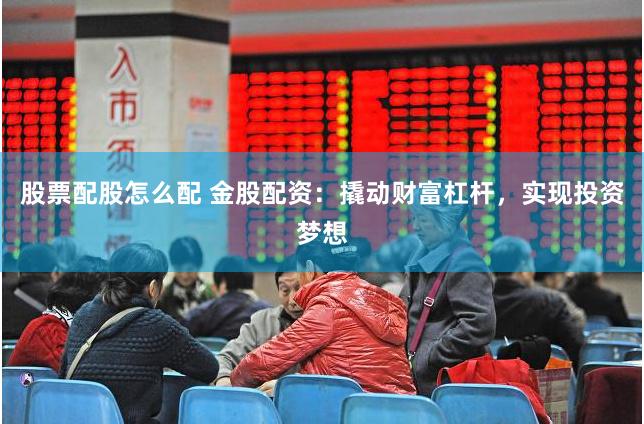 股票配股怎么配 金股配资：撬动财富杠杆，实现投资梦想