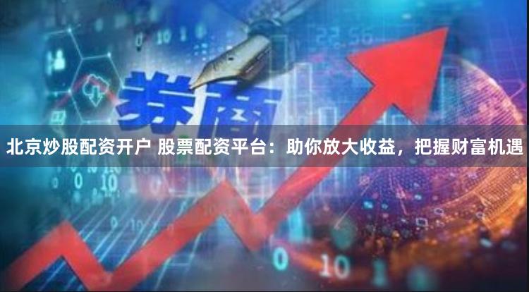 北京炒股配资开户 股票配资平台：助你放大收益，把握财富机遇