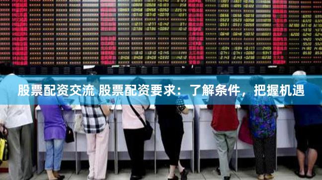 股票配资交流 股票配资要求：了解条件，把握机遇
