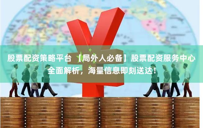 股票配资策略平台 【局外人必备】股票配资服务中心全面解析，海量信息即刻送达！
