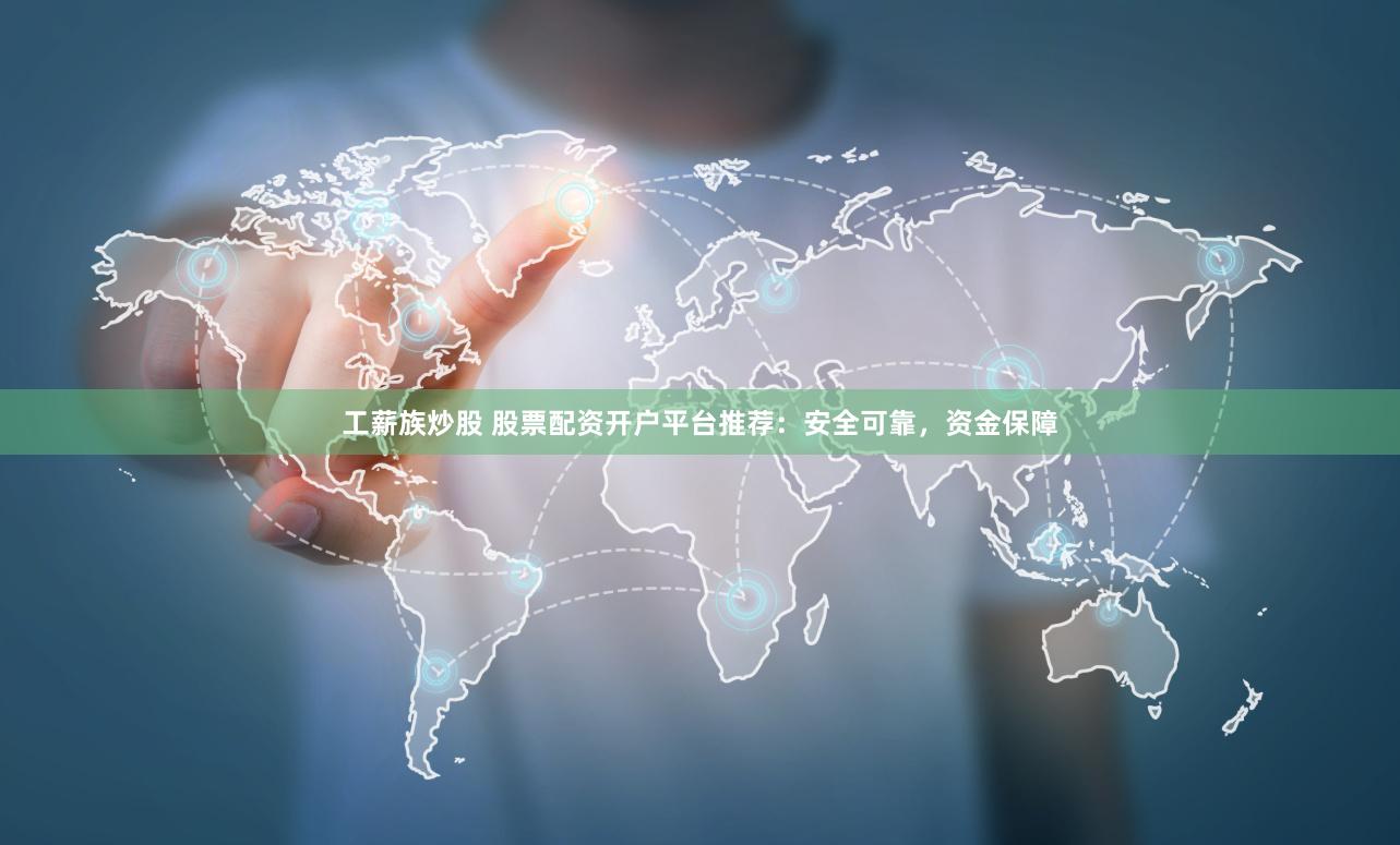 工薪族炒股 股票配资开户平台推荐：安全可靠，资金保障