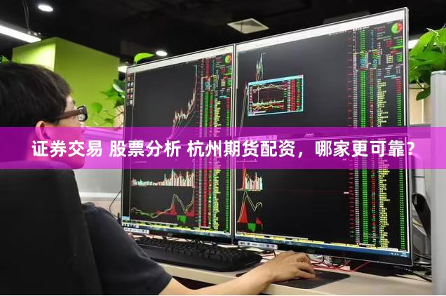 证券交易 股票分析 杭州期货配资，哪家更可靠？