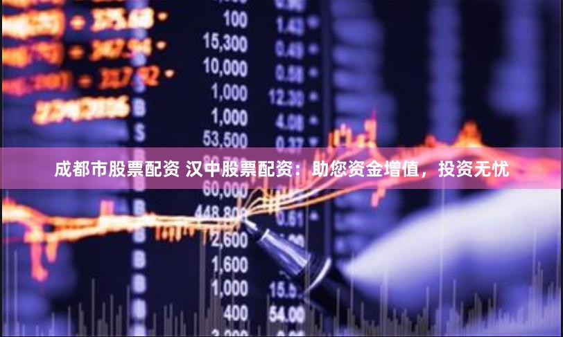 成都市股票配资 汉中股票配资：助您资金增值，投资无忧