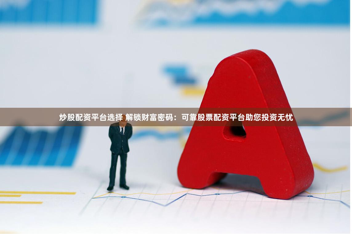 炒股配资平台选择 解锁财富密码：可靠股票配资平台助您投资无忧