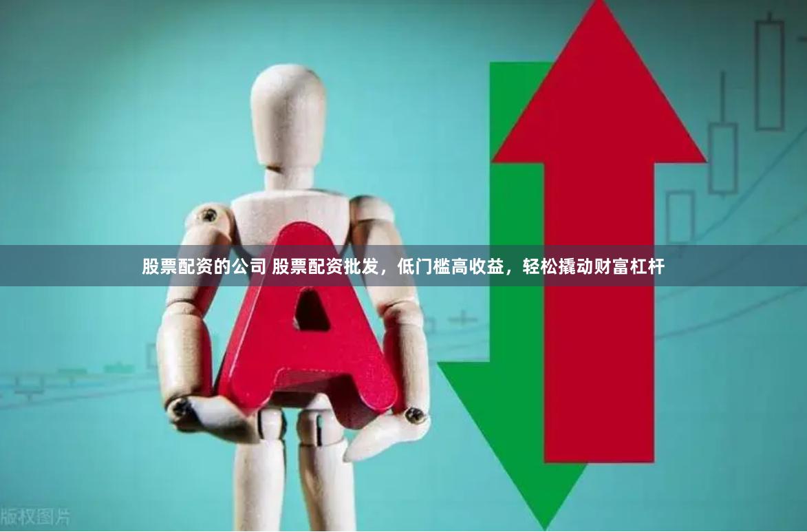 股票配资的公司 股票配资批发，低门槛高收益，轻松撬动财富杠杆