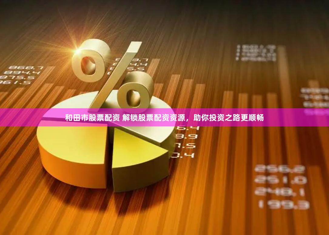 和田市股票配资 解锁股票配资资源，助你投资之路更顺畅