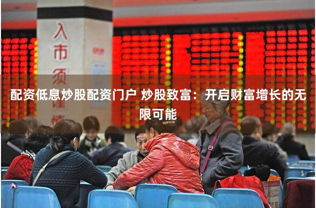 配资低息炒股配资门户 炒股致富：开启财富增长的无限可能