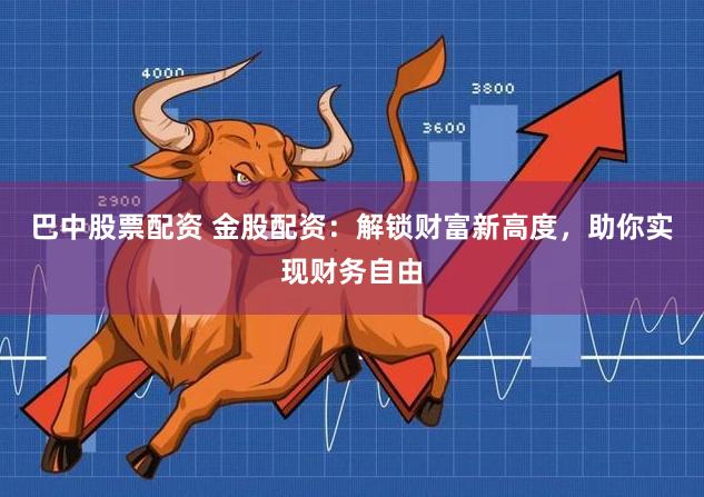 巴中股票配资 金股配资：解锁财富新高度，助你实现财务自由