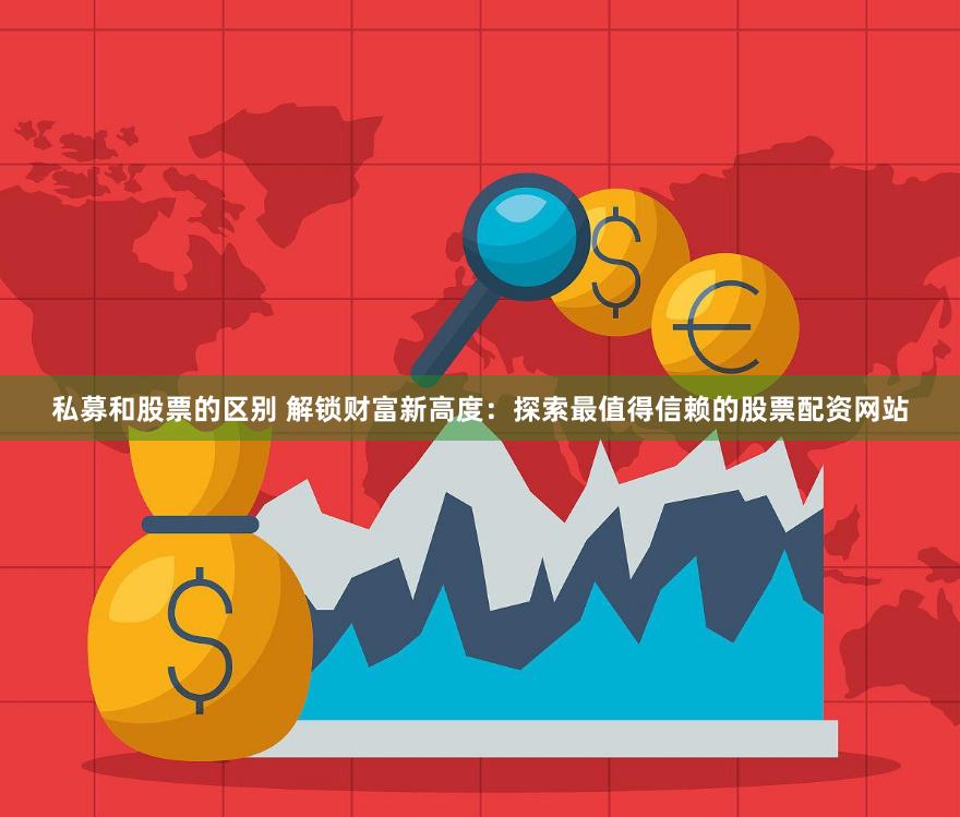私募和股票的区别 解锁财富新高度：探索最值得信赖的股票配资网站