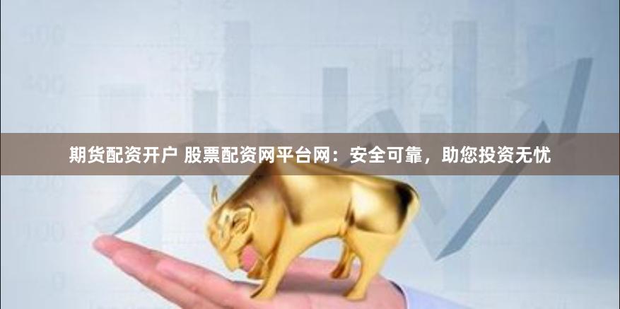 期货配资开户 股票配资网平台网：安全可靠，助您投资无忧