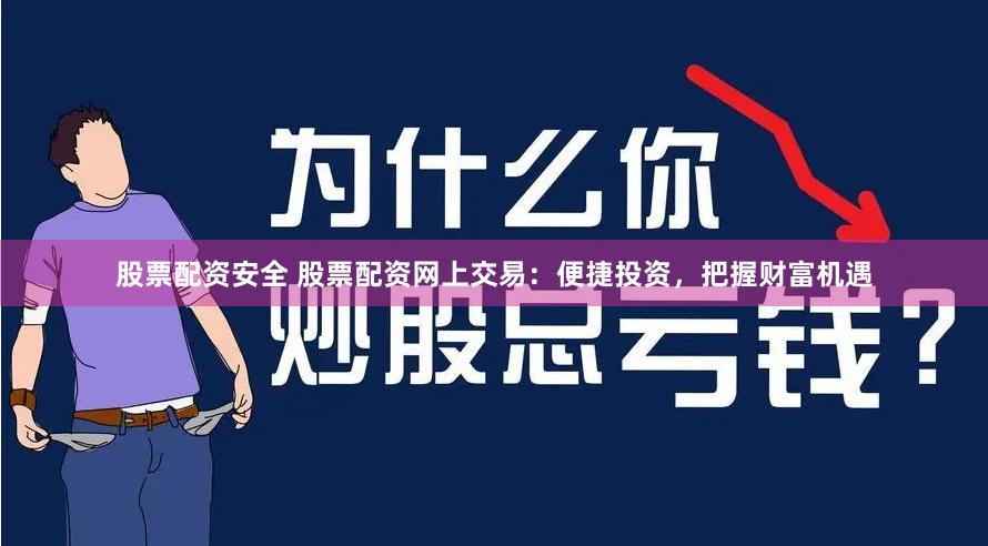 股票配资安全 股票配资网上交易：便捷投资，把握财富机遇