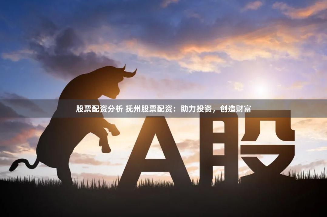 股票配资分析 抚州股票配资：助力投资，创造财富