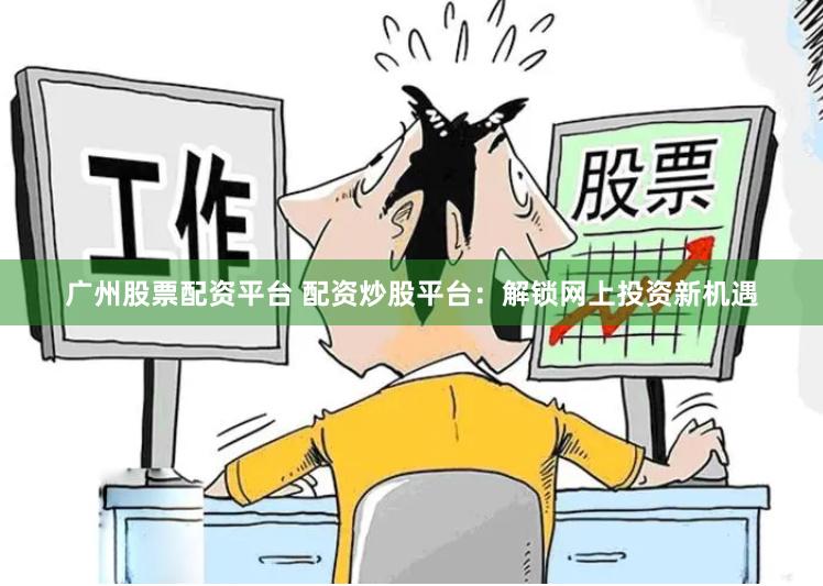 广州股票配资平台 配资炒股平台：解锁网上投资新机遇