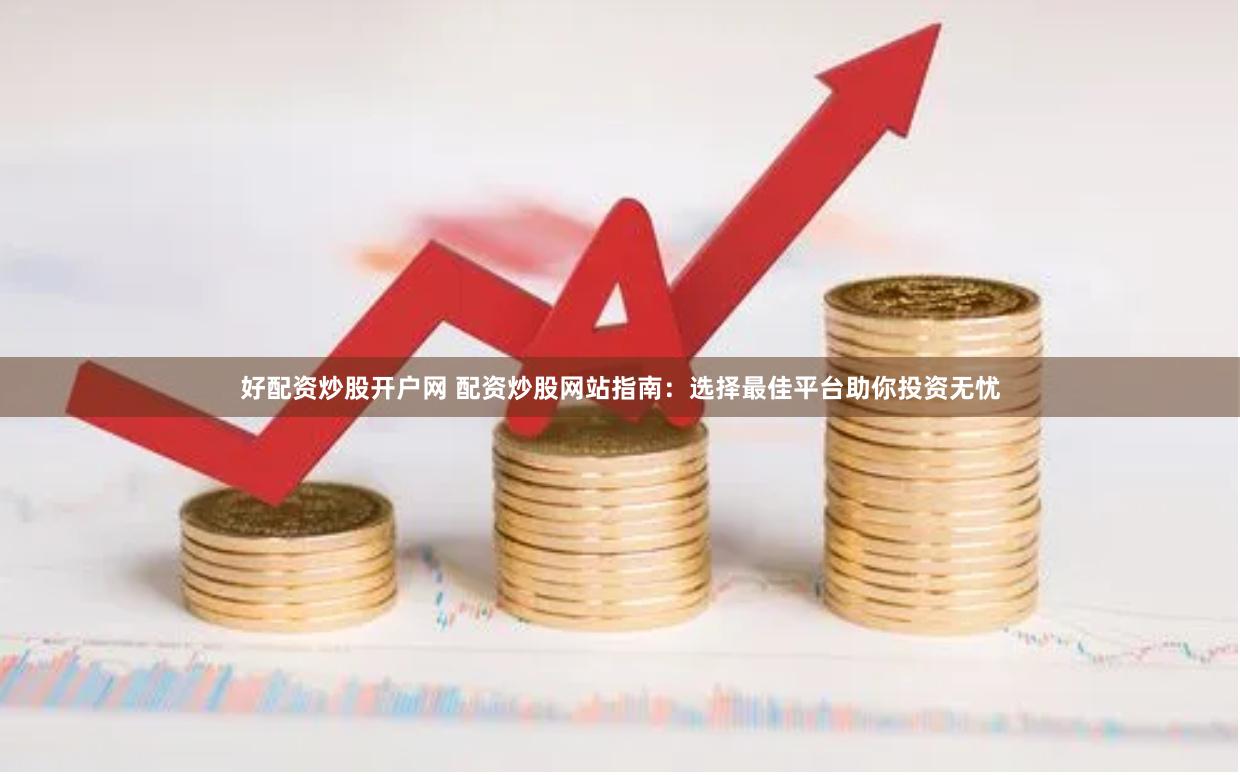 好配资炒股开户网 配资炒股网站指南：选择最佳平台助你投资无忧