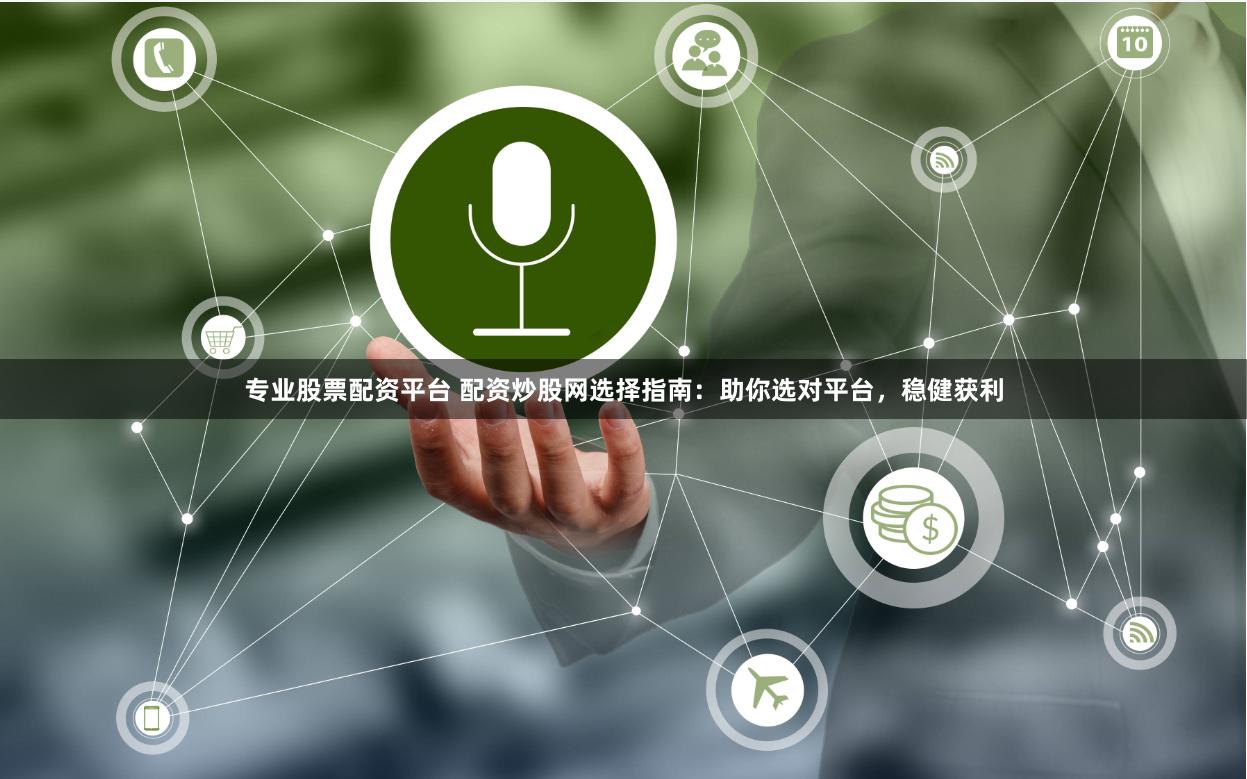 专业股票配资平台 配资炒股网选择指南：助你选对平台，稳健获利