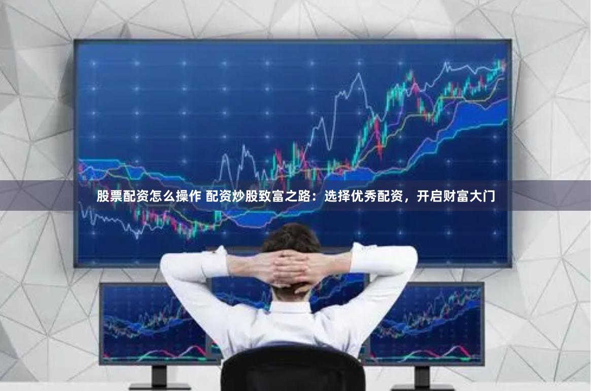 股票配资怎么操作 配资炒股致富之路：选择优秀配资，开启财富大门