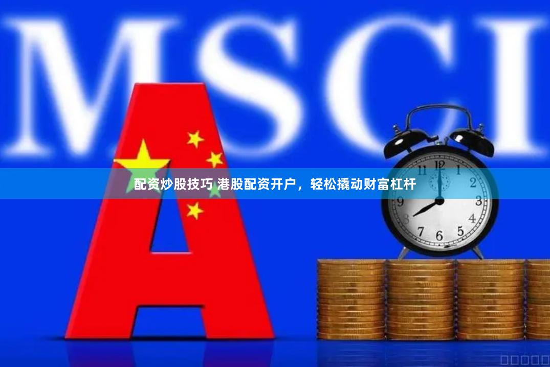 配资炒股技巧 港股配资开户，轻松撬动财富杠杆