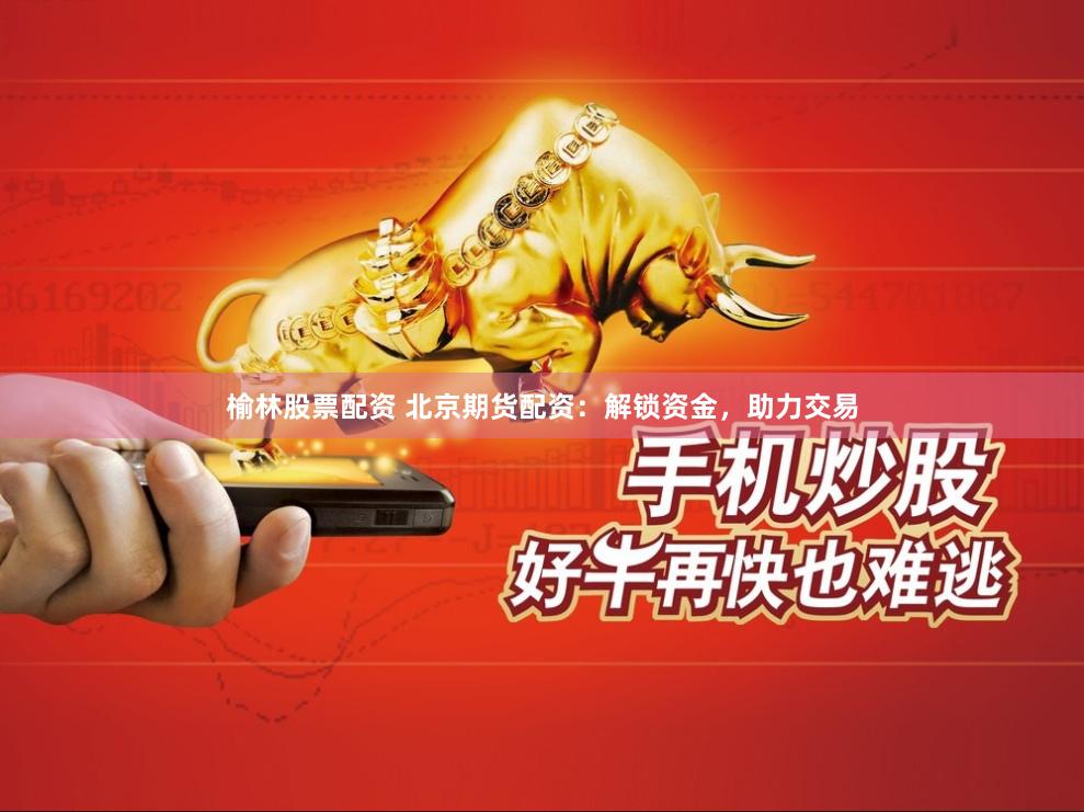 榆林股票配资 北京期货配资：解锁资金，助力交易