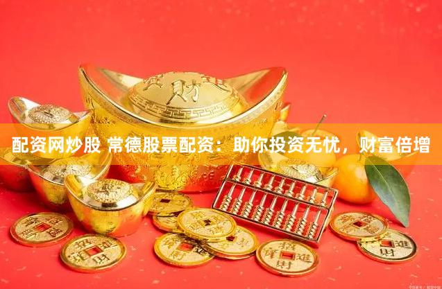 配资网炒股 常德股票配资：助你投资无忧，财富倍增