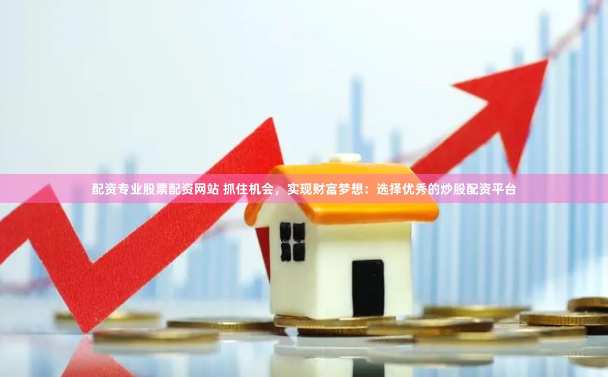 配资专业股票配资网站 抓住机会，实现财富梦想：选择优秀的炒股配资平台