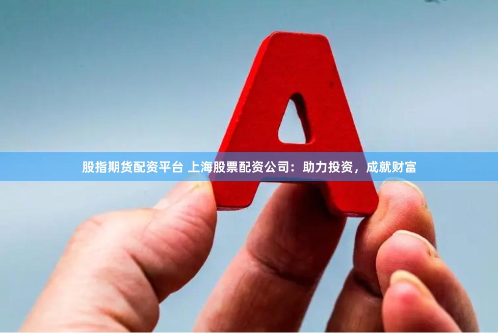 股指期货配资平台 上海股票配资公司：助力投资，成就财富