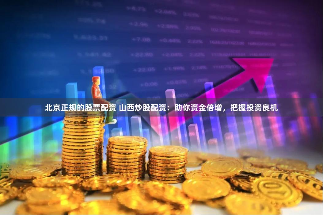 北京正规的股票配资 山西炒股配资：助你资金倍增，把握投资良机