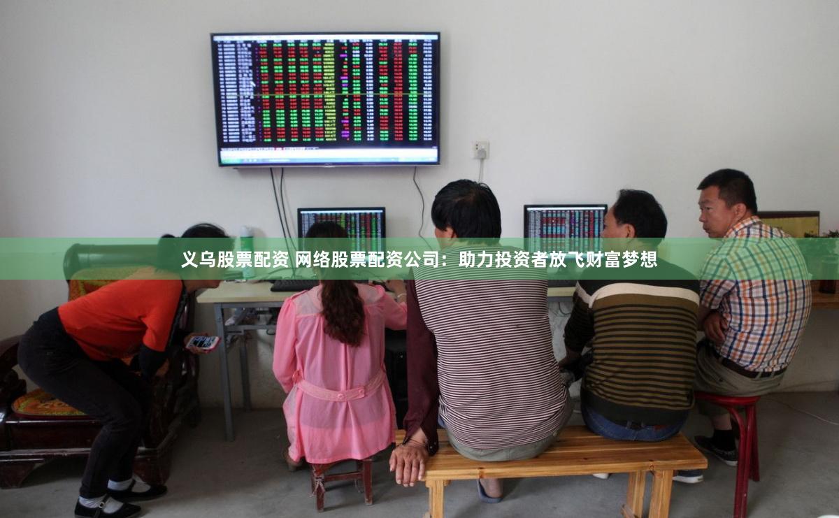 义乌股票配资 网络股票配资公司：助力投资者放飞财富梦想
