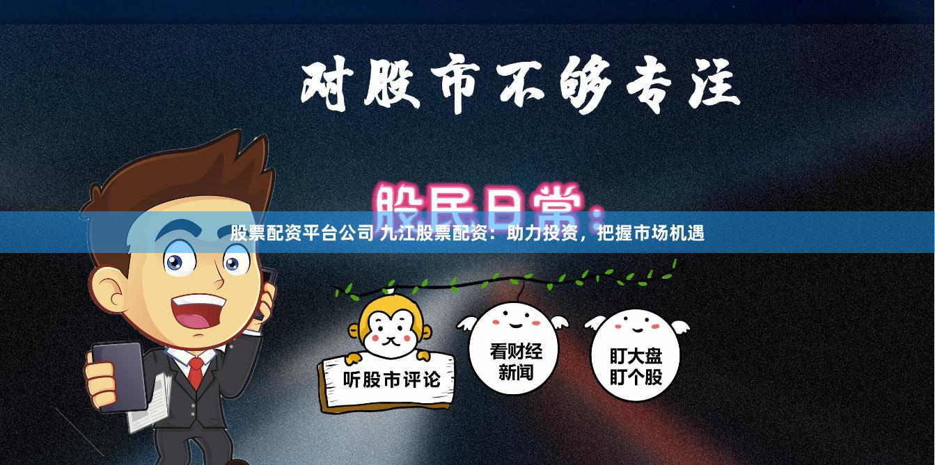 股票配资平台公司 九江股票配资：助力投资，把握市场机遇