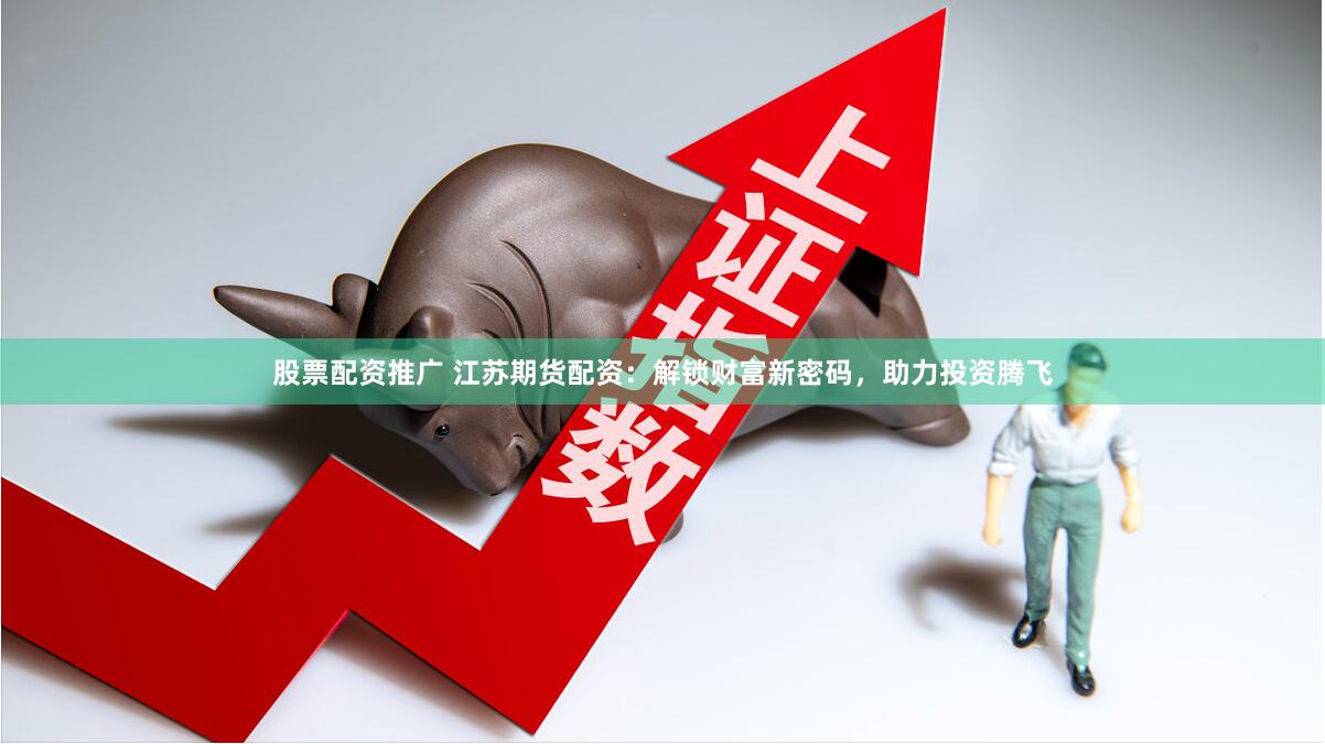 股票配资推广 江苏期货配资：解锁财富新密码，助力投资腾飞