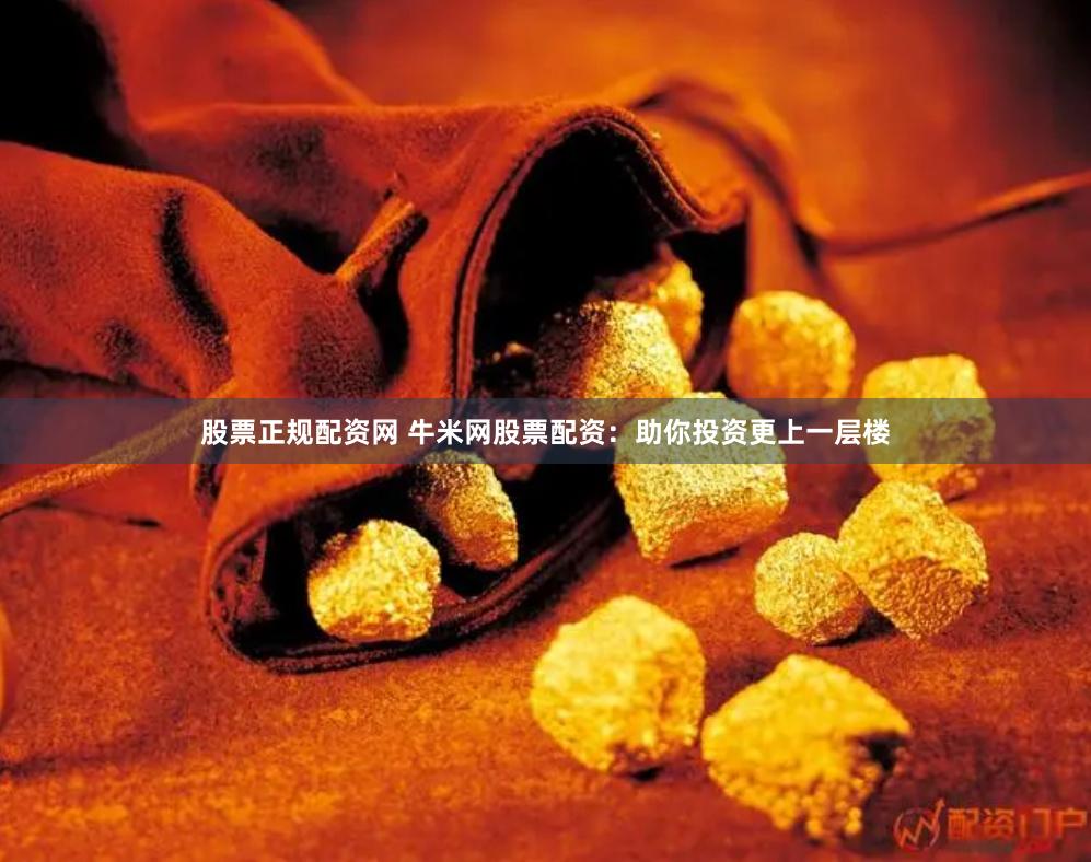股票正规配资网 牛米网股票配资：助你投资更上一层楼