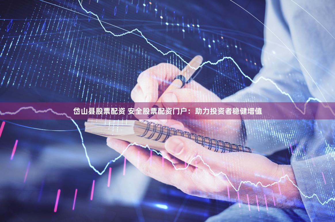 岱山县股票配资 安全股票配资门户：助力投资者稳健增值