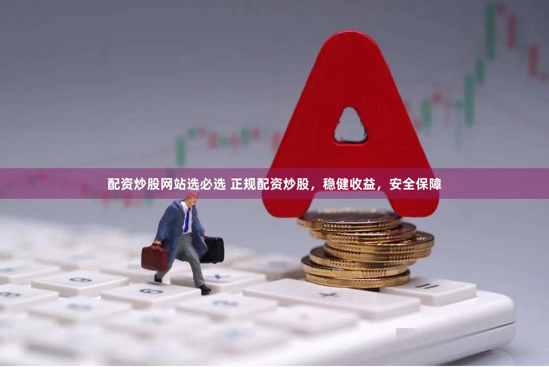 配资炒股网站选必选 正规配资炒股，稳健收益，安全保障