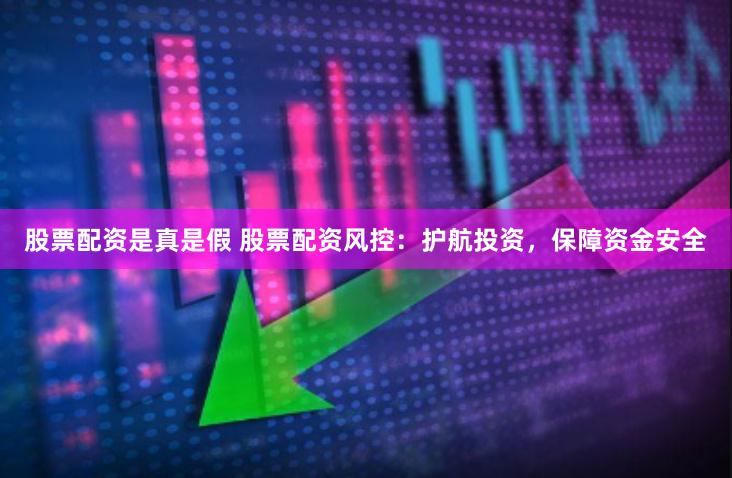 股票配资是真是假 股票配资风控：护航投资，保障资金安全